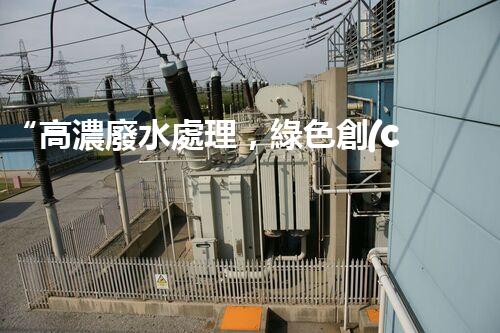 “高濃廢水處理，綠色創(chuàng)新，守護碧水藍天新篇章”